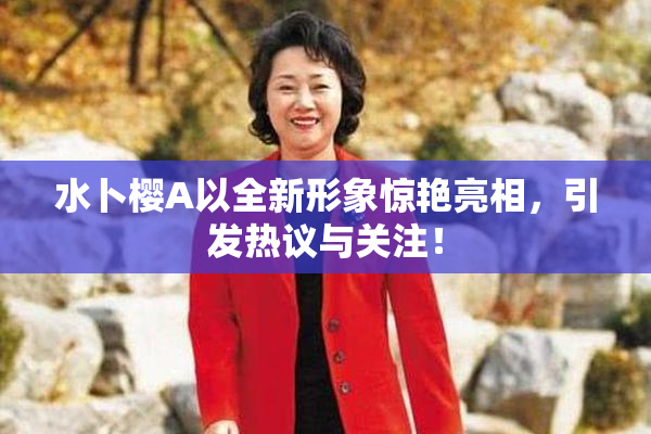 水卜樱A以全新形象惊艳亮相，引发热议与关注！