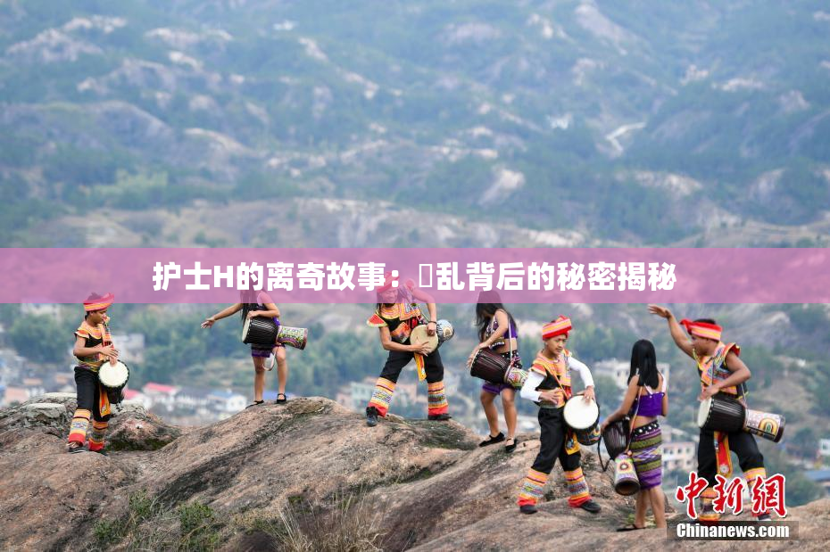 护士H的离奇故事：婬乱背后的秘密揭秘