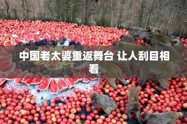 中国老太婆重返舞台 让人刮目相看
