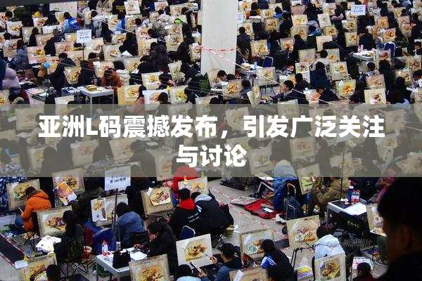 亚洲L码震撼发布，引发广泛关注与讨论