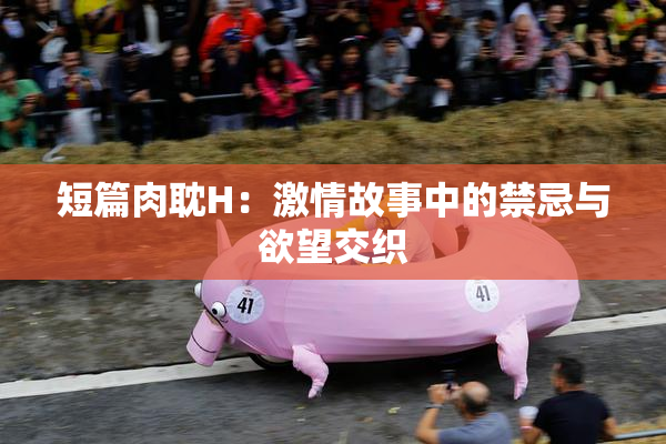短篇肉耽H：激情故事中的禁忌与欲望交织