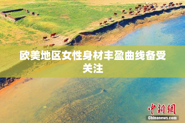 欧美地区女性身材丰盈曲线备受关注