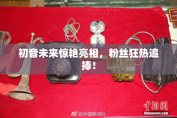 初音未来惊艳亮相，粉丝狂热追捧！