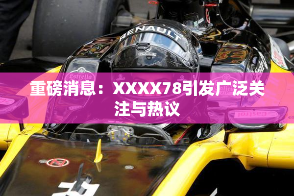 重磅消息：XXXX78引发广泛关注与热议