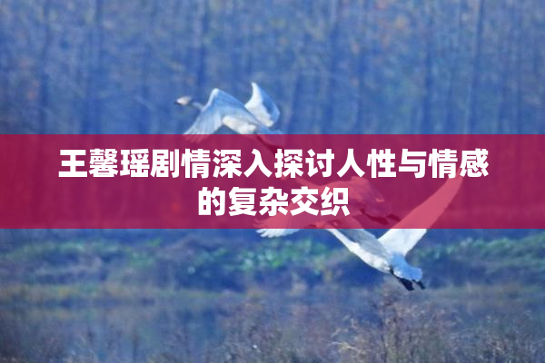 王馨瑶剧情深入探讨人性与情感的复杂交织