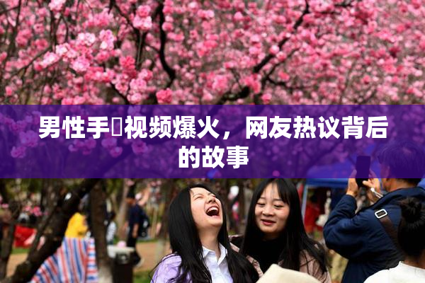 男性手婬视频爆火，网友热议背后的故事