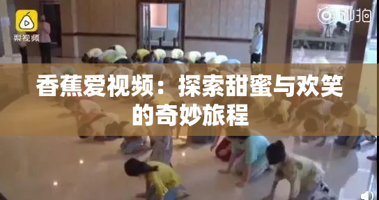 香蕉爱视频：探索甜蜜与欢笑的奇妙旅程