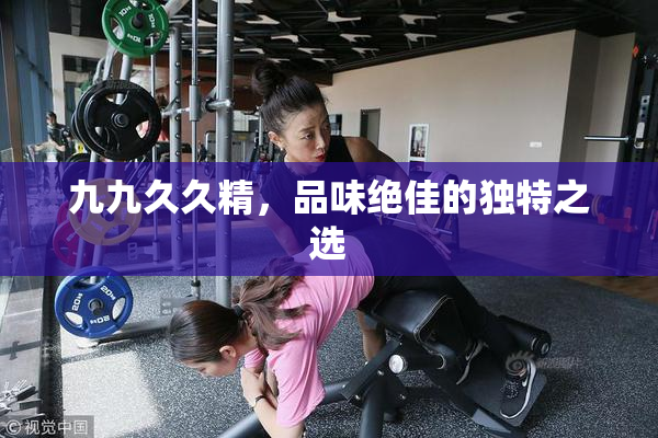 九九久久精，品味绝佳的独特之选