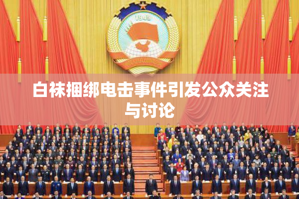 白袜捆绑电击事件引发公众关注与讨论