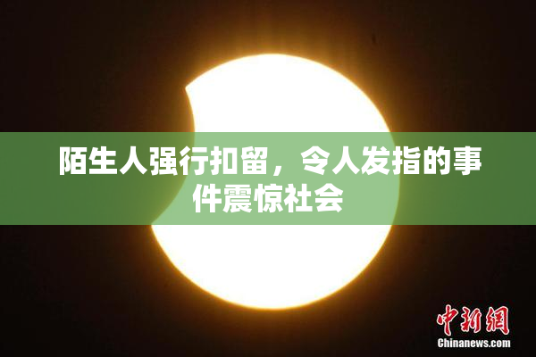 陌生人强行扣留，令人发指的事件震惊社会