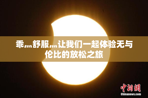 乖灬舒服灬让我们一起体验无与伦比的放松之旅
