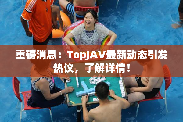 重磅消息：TopJAV最新动态引发热议，了解详情！