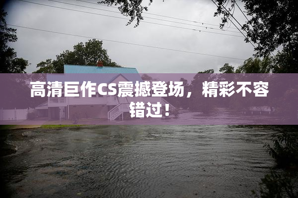 高清巨作CS震撼登场，精彩不容错过！