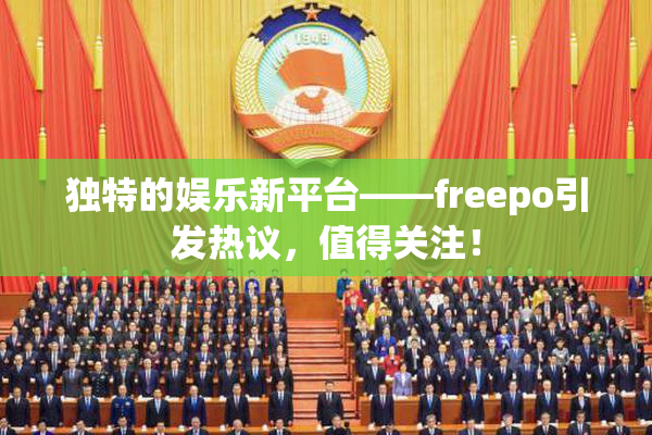 独特的娱乐新平台——freepo引发热议，值得关注！