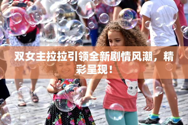双女主拉拉引领全新剧情风潮，精彩呈现！