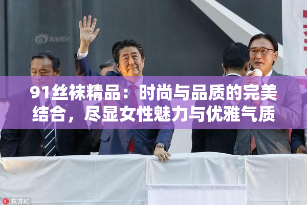 91丝袜精品：时尚与品质的完美结合，尽显女性魅力与优雅气质。