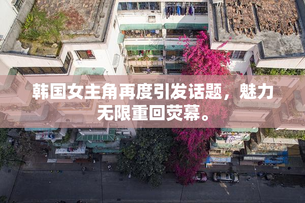 韩国女主角再度引发话题，魅力无限重回荧幕。