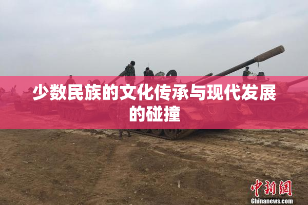 少数民族的文化传承与现代发展的碰撞