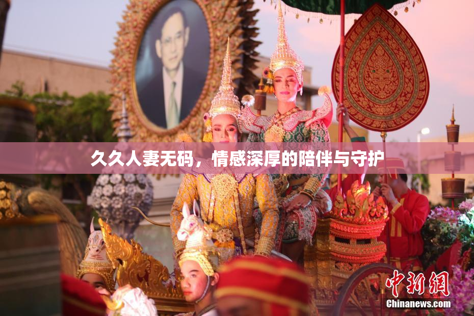 久久人妻无码，情感深厚的陪伴与守护