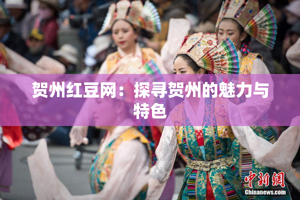 贺州红豆网：探寻贺州的魅力与特色