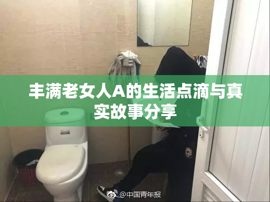 丰满老女人A的生活点滴与真实故事分享