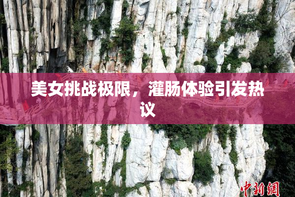 美女挑战极限，灌肠体验引发热议