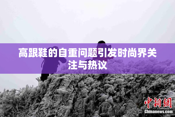 高跟鞋的自重问题引发时尚界关注与热议