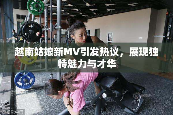 越南姑娘新MV引发热议，展现独特魅力与才华