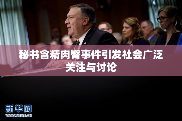 秘书含精肉臀事件引发社会广泛关注与讨论