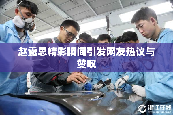 赵露思精彩瞬间引发网友热议与赞叹