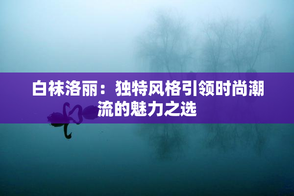白袜洛丽：独特风格引领时尚潮流的魅力之选