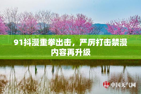 91抖漫重拳出击，严厉打击禁漫内容再升级