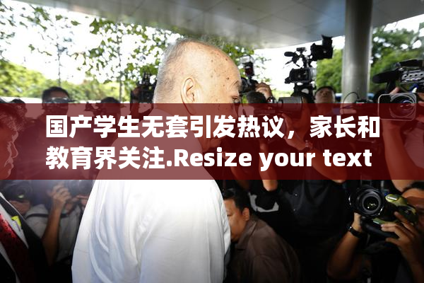 国产学生无套引发热议，家长和教育界关注.Resize your text in a word processor.