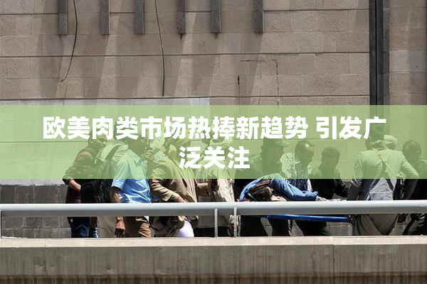 欧美肉类市场热捧新趋势 引发广泛关注