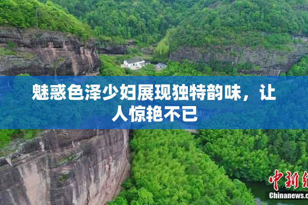 魅惑色泽少妇展现独特韵味，让人惊艳不已