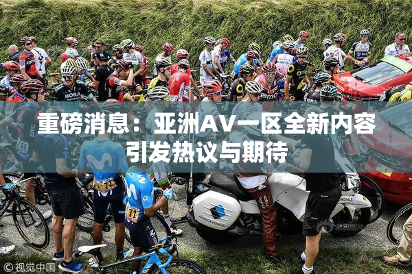 重磅消息：亚洲AV一区全新内容引发热议与期待