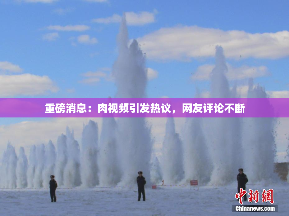 重磅消息：肉视频引发热议，网友评论不断