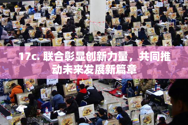 17c. 联合彰显创新力量，共同推动未来发展新篇章