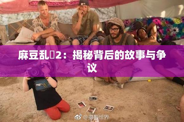麻豆乱婬2：揭秘背后的故事与争议