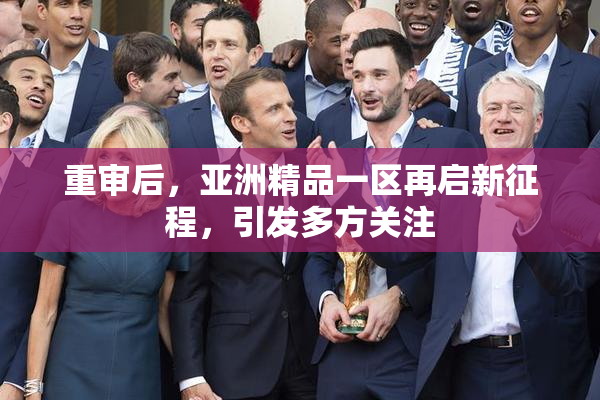 重审后，亚洲精品一区再启新征程，引发多方关注