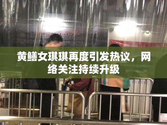 黄鳝女琪琪再度引发热议，网络关注持续升级