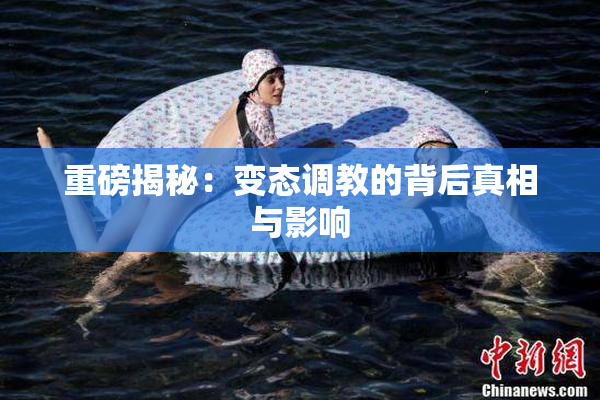 重磅揭秘：变态调教的背后真相与影响