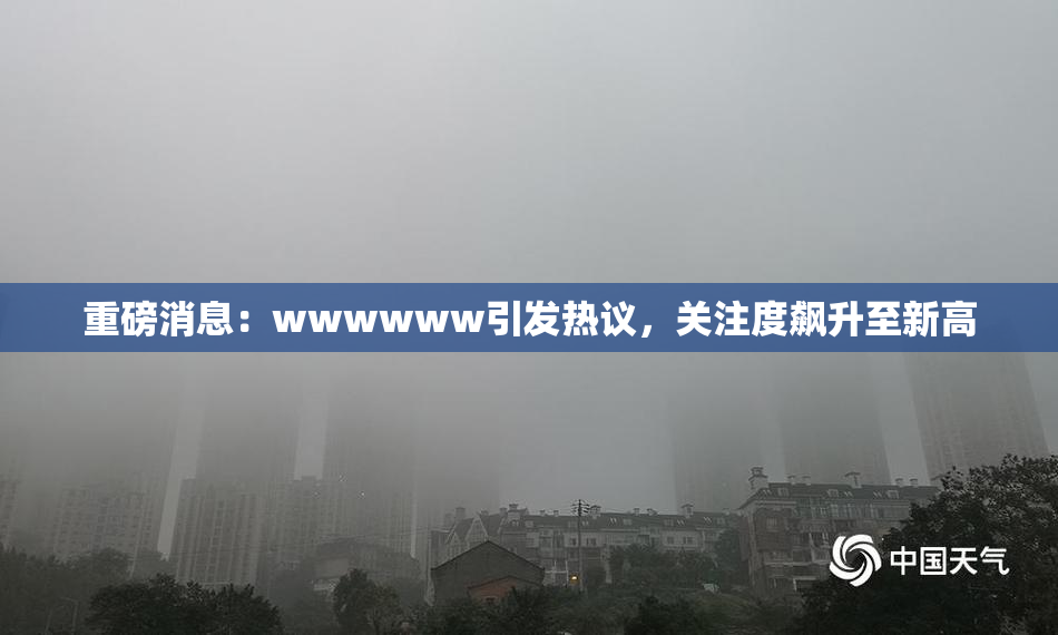 重磅消息：wwwwww引发热议，关注度飙升至新高
