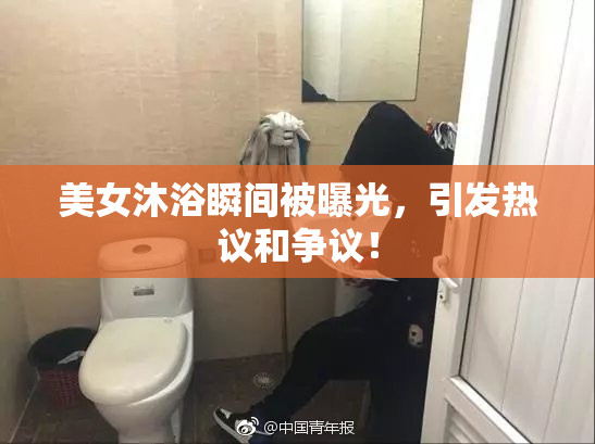 美女沐浴瞬间被曝光，引发热议和争议！