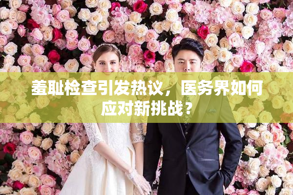 羞耻检查引发热议，医务界如何应对新挑战？