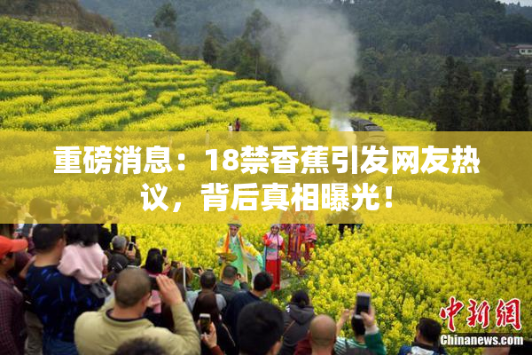 重磅消息：18禁香蕉引发网友热议，背后真相曝光！