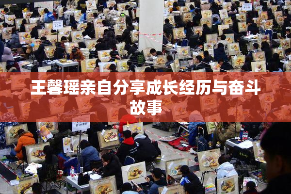 王馨瑶亲自分享成长经历与奋斗故事