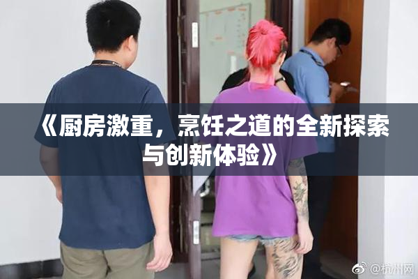《厨房激重，烹饪之道的全新探索与创新体验》