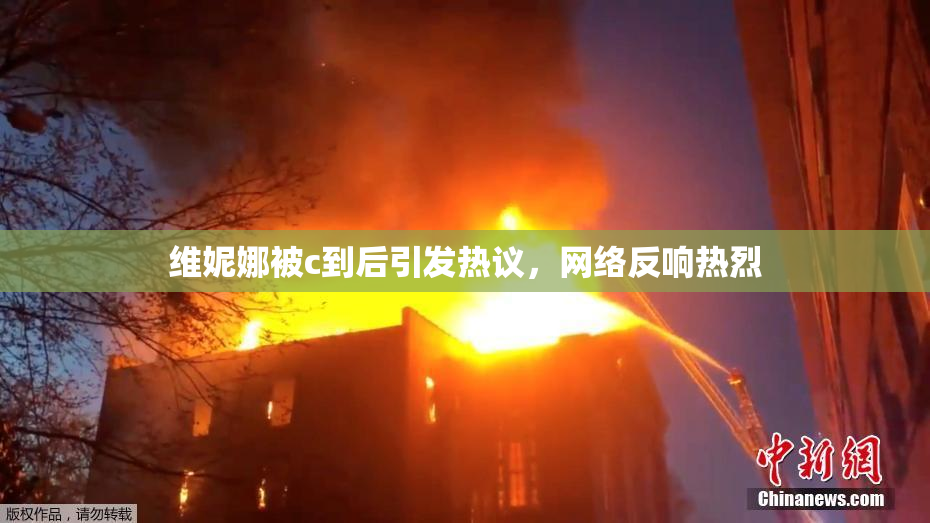 维妮娜被c到后引发热议，网络反响热烈