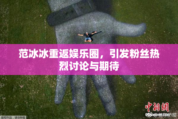 范冰冰重返娱乐圈，引发粉丝热烈讨论与期待
